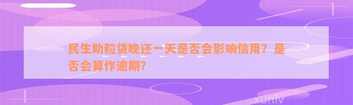 民生助粒贷晚还一天是否会影响信用？是否会算作逾期？