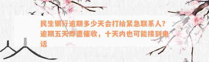 民生银行逾期多少天会打给紧急联系人？逾期五天即遭催收，十天内也可能接到电话