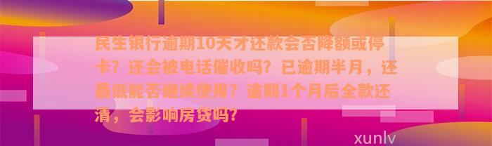 民生银行逾期10天才还款会否降额或停卡？还会被电话催收吗？已逾期半月，还最低能否继续使用？逾期1个月后全款还清，会影响房贷吗？