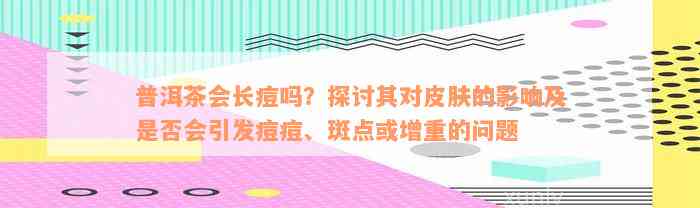 普洱茶会长痘吗？探讨其对皮肤的影响及是否会引发痘痘、斑点或增重的问题