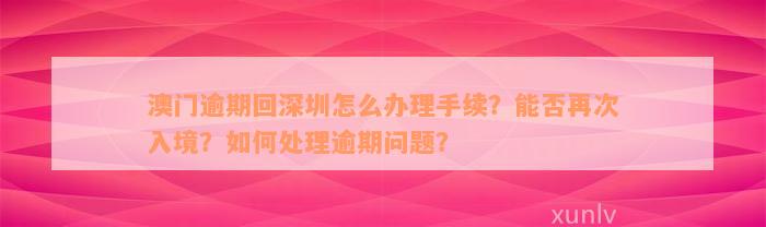 澳门逾期回深圳怎么办理手续？能否再次入境？如何处理逾期问题？