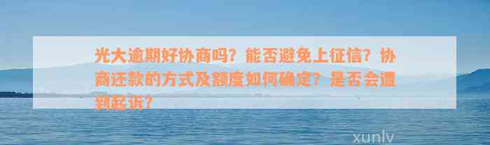 光大逾期好协商吗？能否避免上征信？协商还款的方式及额度如何确定？是否会遭到起诉？