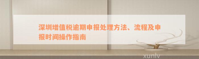 深圳增值税逾期申报处理方法、流程及申报时间操作指南