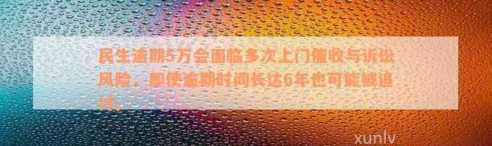 民生逾期5万会面临多次上门催收与诉讼风险，即使逾期时间长达6年也可能被追讨。