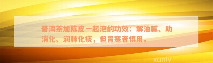 普洱茶加陈皮一起泡的功效：解油腻、助消化、润肺化痰，但胃寒者慎用。