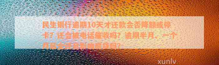 民生银行逾期10天才还款会否降额或停卡？还会被电话催收吗？逾期半月、一个月后全还会影响房贷吗？