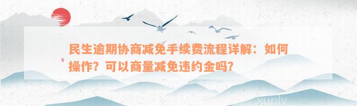 民生逾期协商减免手续费流程详解：如何操作？可以商量减免违约金吗？