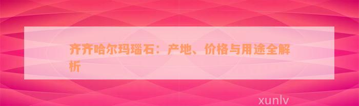 齐齐哈尔玛瑙石：产地、价格与用途全解析