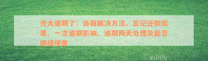 光大逾期了：协商解决方法、忘记还款后果、一次逾期影响、逾期两天处理及能否继续使用