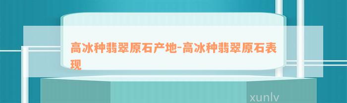 高冰种翡翠原石产地-高冰种翡翠原石表现