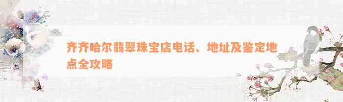 齐齐哈尔翡翠珠宝店电话、地址及鉴定地点全攻略