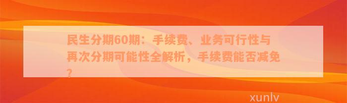 民生分期60期：手续费、业务可行性与再次分期可能性全解析，手续费能否减免？