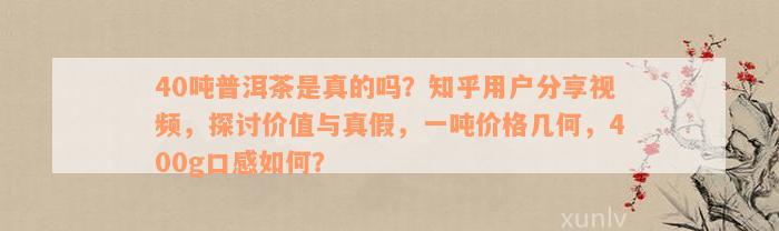 40吨普洱茶是真的吗？知乎用户分享视频，探讨价值与真假，一吨价格几何，400g口感如何？