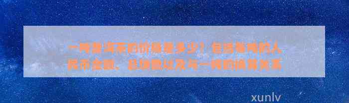 一吨普洱茶的价格是多少？包括每吨的人民币金额、总饼数以及与一吨的换算关系