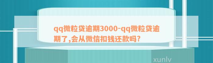 qq微粒贷逾期3000-qq微粒贷逾期了,会从微信扣钱还款吗?