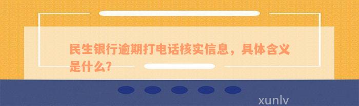 民生银行逾期打电话核实信息，具体含义是什么？