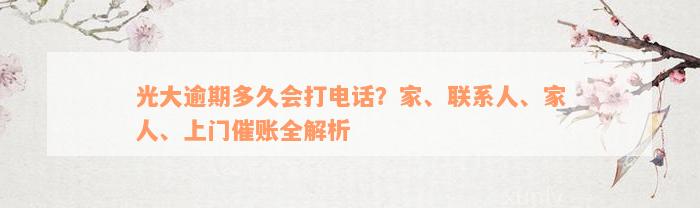 光大逾期多久会打电话？家、联系人、家人、上门催账全解析