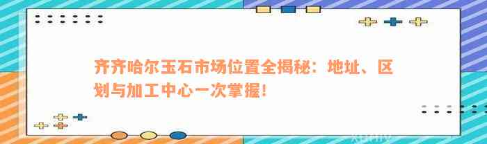 齐齐哈尔玉石市场位置全揭秘：地址、区划与加工中心一次掌握！