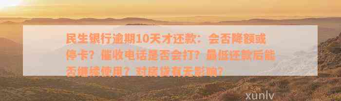 民生银行逾期10天才还款：会否降额或停卡？催收电话是否会打？最低还款后能否继续使用？对房贷有无影响？