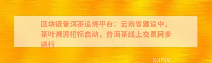 区块链普洱茶追溯平台：云南省建设中，茶叶溯源招标启动，普洱茶线上交易同步进行