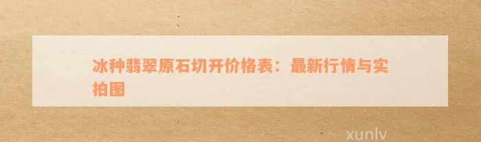 冰种翡翠原石切开价格表：最新行情与实拍图