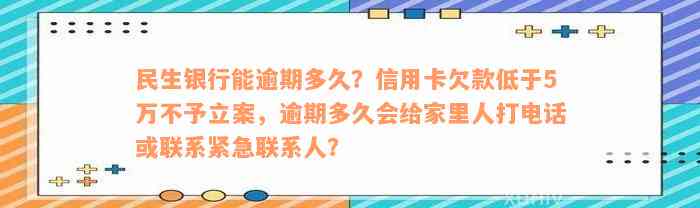 民生银行能逾期多久？信用卡欠款低于5万不予立案，逾期多久会给家里人打电话或联系紧急联系人？