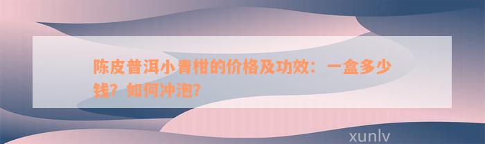 陈皮普洱小青柑的价格及功效：一盒多少钱？如何冲泡？