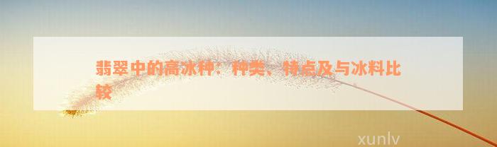 翡翠中的高冰种：种类、特点及与冰料比较