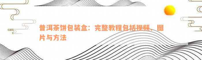 普洱茶饼包装盒：完整教程包括视频、图片与方法