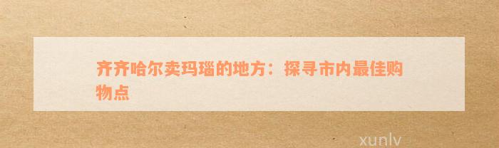 齐齐哈尔卖玛瑙的地方：探寻市内最佳购物点