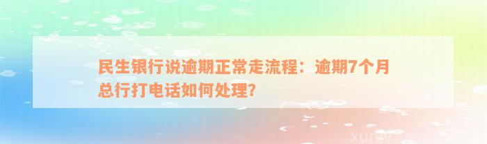 民生银行说逾期正常走流程：逾期7个月总行打电话如何处理？