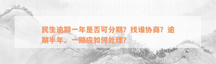 民生逾期一年是否可分期？找谁协商？逾期半年、一期应如何处理？