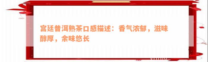 宫廷普洱熟茶口感描述：香气浓郁，滋味醇厚，余味悠长