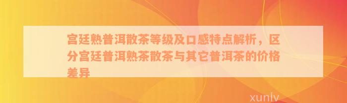 宫廷熟普洱散茶等级及口感特点解析，区分宫廷普洱熟茶散茶与其它普洱茶的价格差异