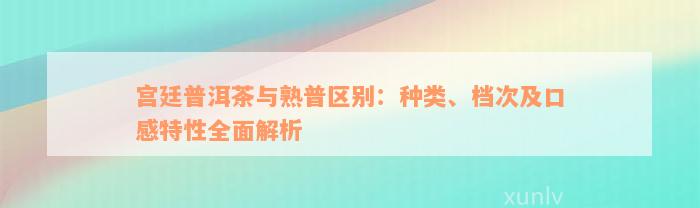 宫廷普洱茶与熟普区别：种类、档次及口感特性全面解析