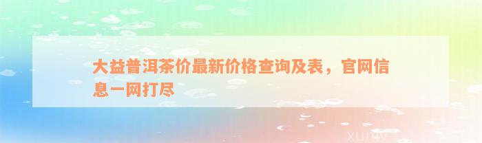 大益普洱茶价最新价格查询及表，官网信息一网打尽