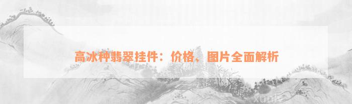 高冰种翡翠挂件：价格、图片全面解析