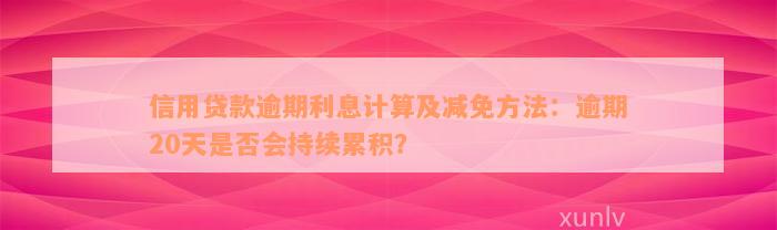 信用贷款逾期利息计算及减免方法：逾期20天是否会持续累积？