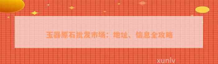 玉器原石批发市场：地址、信息全攻略