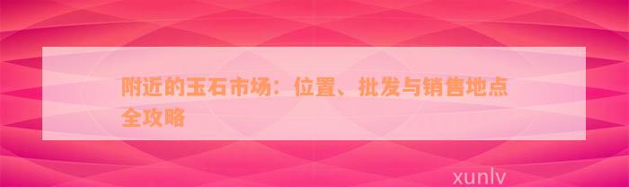 附近的玉石市场：位置、批发与销售地点全攻略