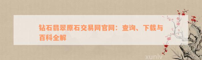 钻石翡翠原石交易网官网：查询、下载与百科全解