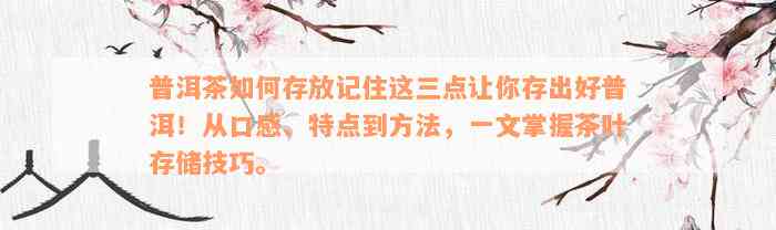 普洱茶如何存放记住这三点让你存出好普洱！从口感、特点到方法，一文掌握茶叶存储技巧。