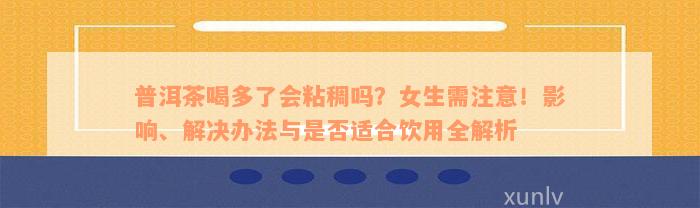 普洱茶喝多了会粘稠吗？女生需注意！影响、解决办法与是否适合饮用全解析