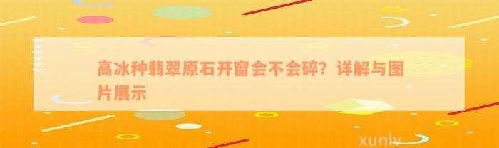 高冰种翡翠原石开窗会不会碎？详解与图片展示