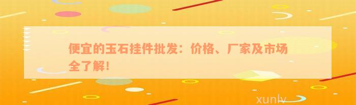 便宜的玉石挂件批发：价格、厂家及市场全了解！