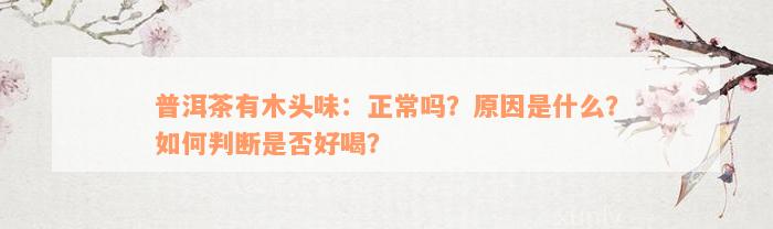 普洱茶有木头味：正常吗？原因是什么？如何判断是否好喝？