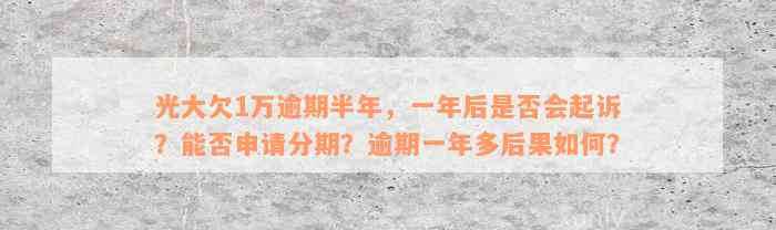 光大欠1万逾期半年，一年后是否会起诉？能否申请分期？逾期一年多后果如何？