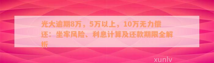 光大逾期8万，5万以上，10万无力偿还：坐牢风险、利息计算及还款期限全解析