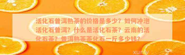 活化石普洱熟茶的价格是多少？如何冲泡活化石普洱？什么是活化石茶？云南的活化石茶？普洱熟茶茶化石一斤多少钱？