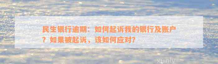 民生银行逾期：如何起诉我的银行及账户？如果被起诉，该如何应对？